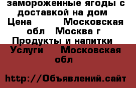 замороженные ягоды с доставкой на дом › Цена ­ 230 - Московская обл., Москва г. Продукты и напитки » Услуги   . Московская обл.